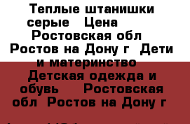 Теплые штанишки серые › Цена ­ 400 - Ростовская обл., Ростов-на-Дону г. Дети и материнство » Детская одежда и обувь   . Ростовская обл.,Ростов-на-Дону г.